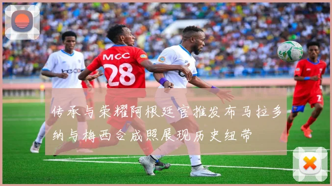 传承与荣耀阿根廷官推发布马拉多纳与梅西合成照展现历史纽带