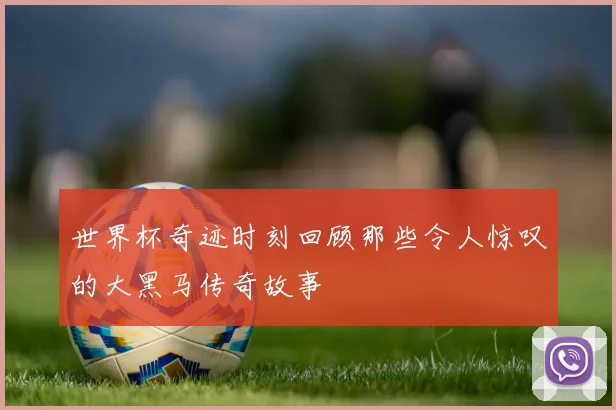 世界杯奇迹时刻回顾那些令人惊叹的大黑马传奇故事