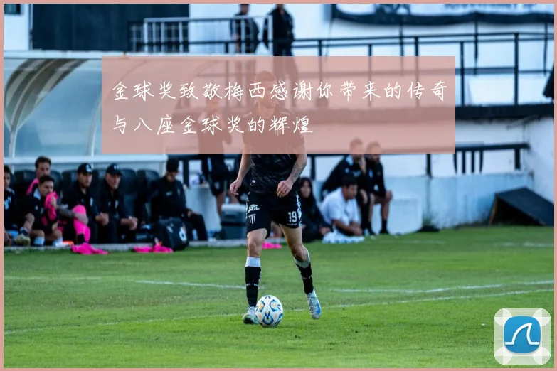 金球奖致敬梅西感谢你带来的传奇与八座金球奖的辉煌