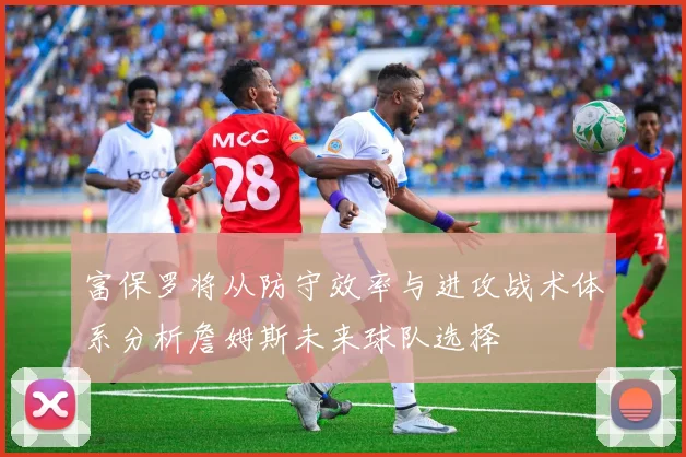 富保罗将从防守效率与进攻战术体系分析詹姆斯未来球队选择