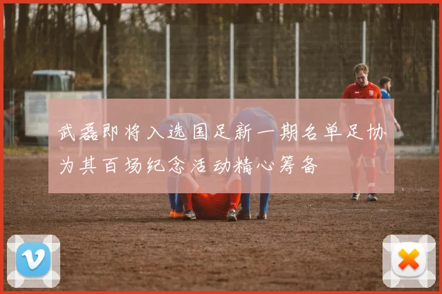 武磊即将入选国足新一期名单足协为其百场纪念活动精心筹备