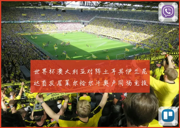 世界杯澳大利亚对阵土耳其伊兰昆达首发居莱尔恰尔汗奥卢同场竞技