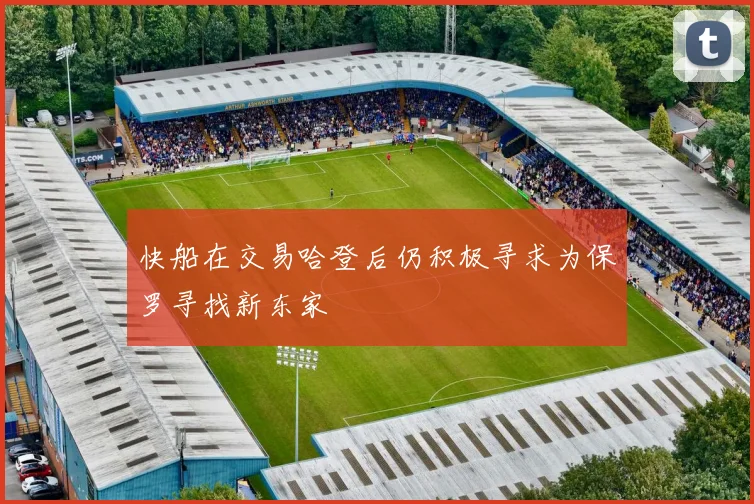 快船在交易哈登后仍积极寻求为保罗寻找新东家