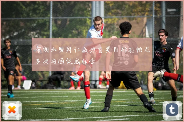 布朗加盟拜仁成为首要目标孔帕尼多次沟通促成转会
