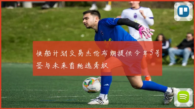 快船计划交易杰伦布朗提供今年5号签与未来首轮选秀权