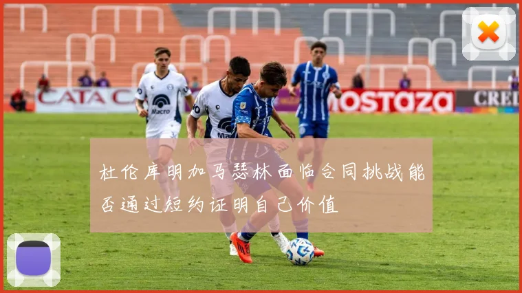 杜伦库明加马瑟林面临合同挑战能否通过短约证明自己价值