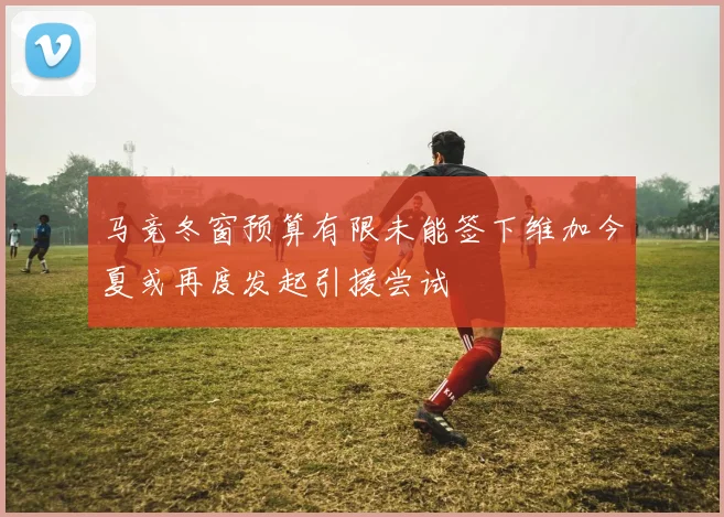 马竞冬窗预算有限未能签下维加今夏或再度发起引援尝试