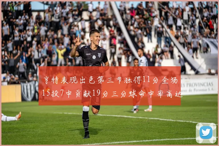亨特表现出色第三节独得11分全场15投7中贡献19分三分球命中率高达375