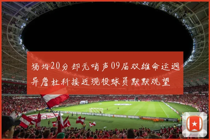 场均20分却无哨声09届双雄命运迥异詹杜科接近现役球员默默观望