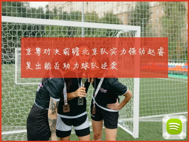 京粤对决前瞻北京队实力强劲赵睿复出能否助力球队逆袭