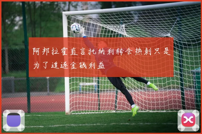 阿邦拉霍直言托纳利转会热刺只是为了追逐金钱利益