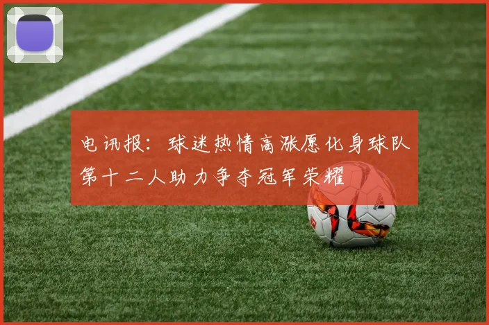 电讯报：球迷热情高涨愿化身球队第十二人助力争夺冠军荣耀