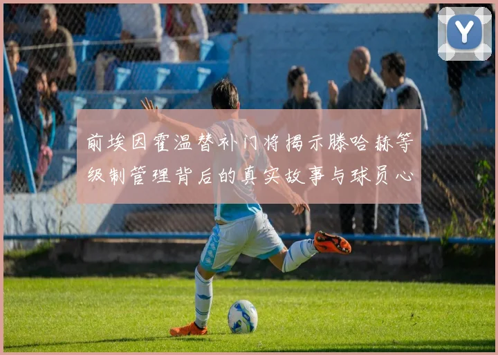 前埃因霍温替补门将揭示滕哈赫等级制管理背后的真实故事与球员心声