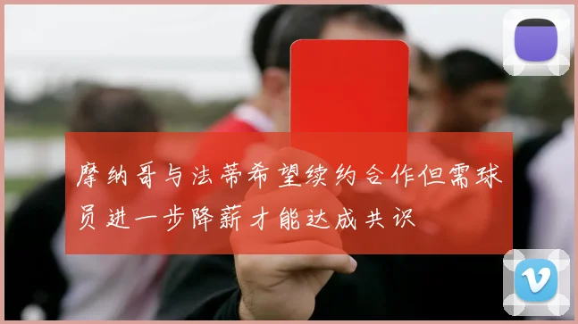 摩纳哥与法蒂希望续约合作但需球员进一步降薪才能达成共识