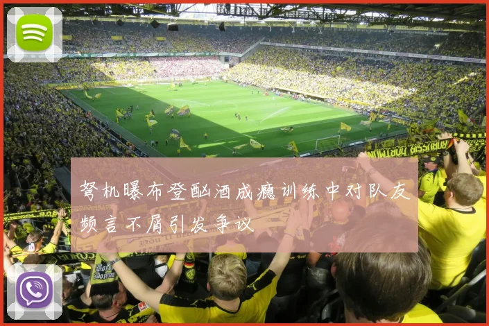 弩机曝布登酗酒成瘾训练中对队友频言不屑引发争议