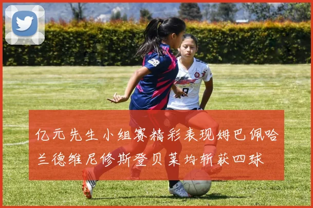 亿元先生小组赛精彩表现姆巴佩哈兰德维尼修斯登贝莱均斩获四球