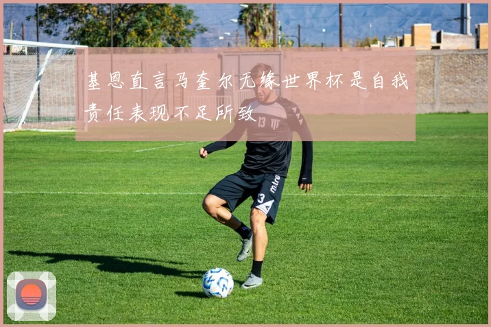 基恩直言马奎尔无缘世界杯是自我责任表现不足所致