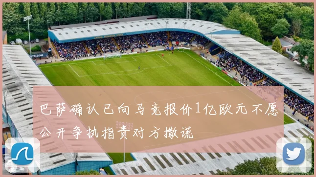 巴萨确认已向马竞报价1亿欧元不愿公开争执指责对方撒谎