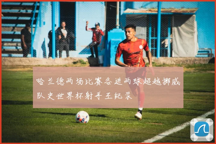 哈兰德两场比赛各进两球超越挪威队史世界杯射手王纪录