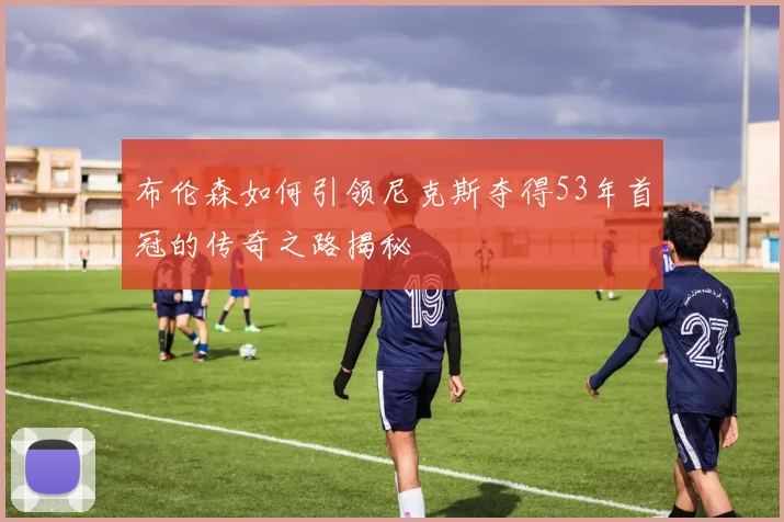 布伦森如何引领尼克斯夺得53年首冠的传奇之路揭秘