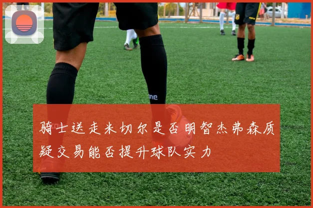 骑士送走米切尔是否明智杰弗森质疑交易能否提升球队实力